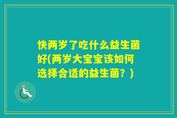 快两岁了吃什么益生菌好(两岁大宝宝该如何选择合适的益生菌?) 快两岁了吃什么益生菌好(两岁大宝宝该如何选择合适的益生菌?)