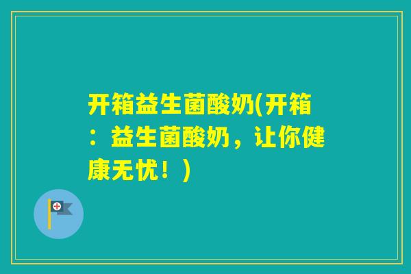 开箱益生菌酸奶(开箱：益生菌酸奶，让你健康无忧！)