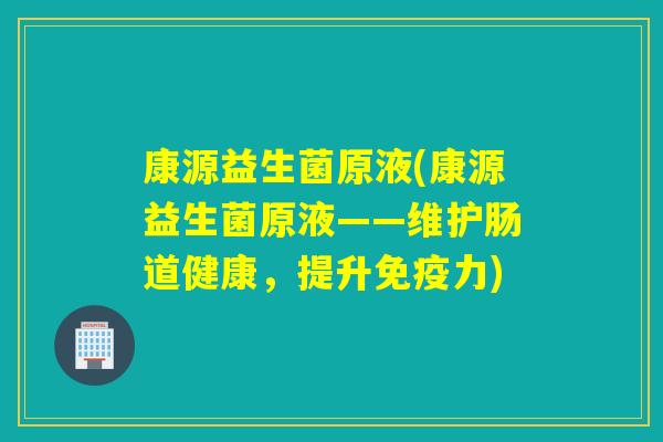 康源益生菌原液(康源益生菌原液——维护肠道健康，提升力)