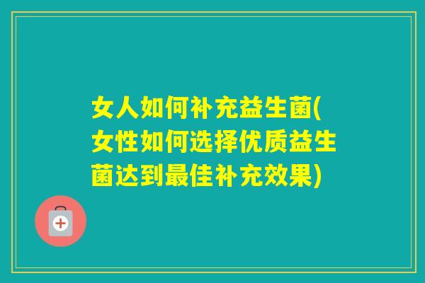 女人如何补充益生菌(女性如何选择优质益生菌达到佳补充效果)