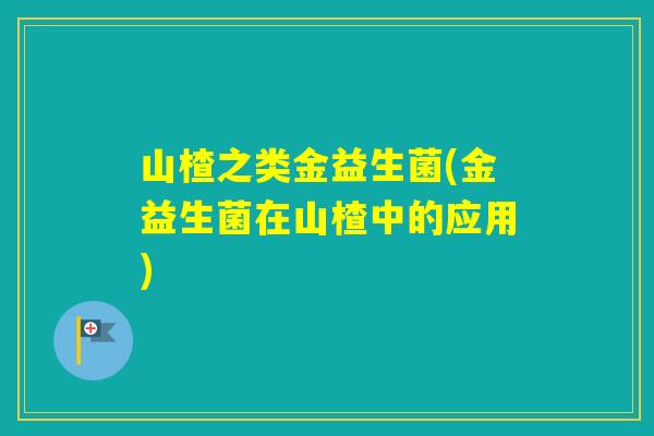 山楂之类金益生菌(金益生菌在山楂中的应用) 山楂之类金益生菌(金益生菌在山楂中的应用)