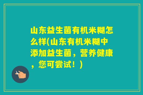 山东益生菌有机米糊怎么样(山东有机米糊中添加益生菌，营养健康，您可尝试！)