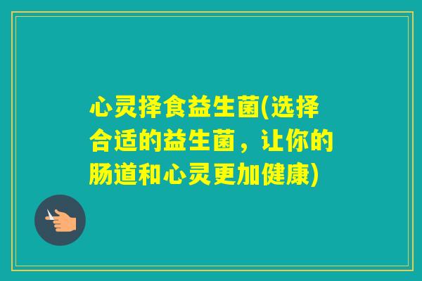 心灵择食益生菌(选择合适的益生菌,让你的肠道和心灵更加健康) 心灵择食益生菌(选择合适的益生菌,让你的肠道和心灵更加健康)