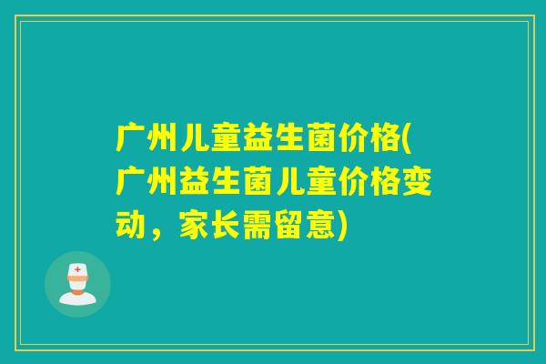 广州儿童益生菌价格(广州益生菌儿童价格变动，家长需留意)