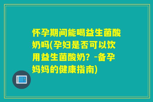 怀孕期间能喝益生菌酸奶吗(孕妇是否可以饮用益生菌酸奶?-备孕妈妈的健康指南) 怀孕期间能喝益生菌酸奶吗(孕妇是否可以饮用益生菌酸奶?-备孕妈妈的健康指南)