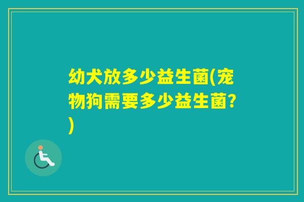 幼犬放多少益生菌(宠物狗需要多少益生菌?) 幼犬放多少益生菌(宠物狗需要多少益生菌?)