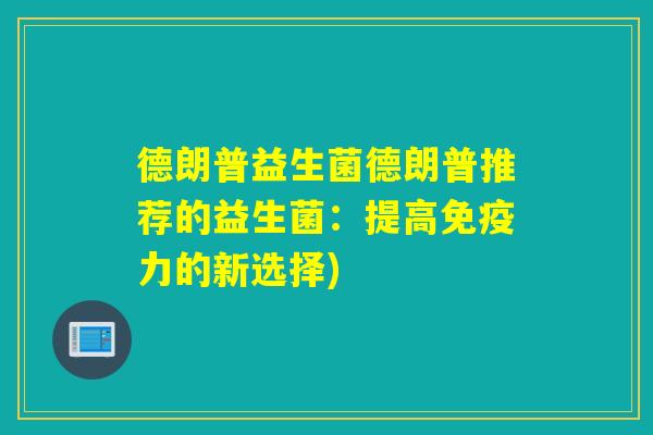 德朗普益生菌德朗普推荐的益生菌:提高力的新选择) 德朗普益生菌德朗普推荐的益生菌:提高力的新选择)