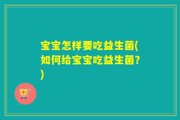 宝宝怎样要吃益生菌(如何给宝宝吃益生菌?) 宝宝怎样要吃益生菌(如何给宝宝吃益生菌?)