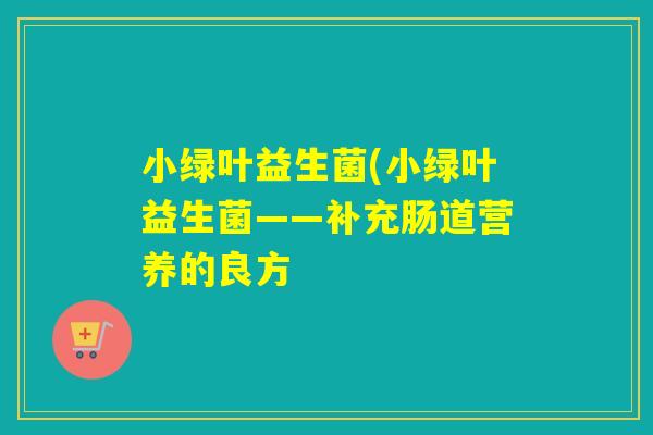 小绿叶益生菌(小绿叶益生菌——补充肠道营养的良方