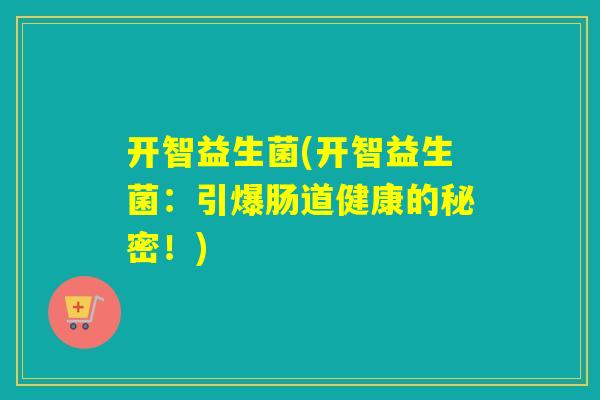 开智益生菌(开智益生菌：引爆肠道健康的秘密！)
