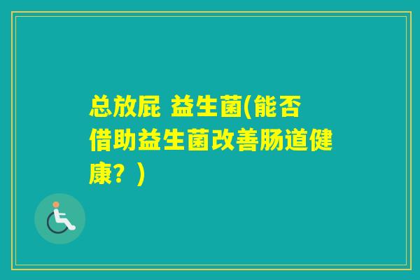 总放屁 益生菌(能否借助益生菌改善肠道健康?) 总放屁 益生菌(能否借助益生菌改善肠道健康?)