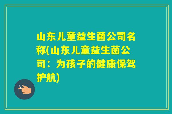 山东儿童益生菌公司名称(山东儿童益生菌公司：为孩子的健康保驾护航)