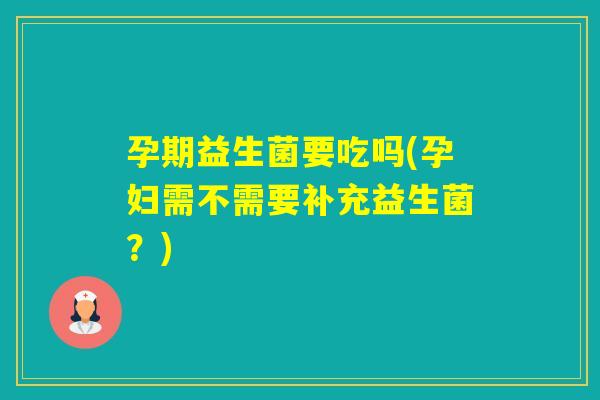孕期益生菌要吃吗(孕妇需不需要补充益生菌?) 孕期益生菌要吃吗(孕妇需不需要补充益生菌?)