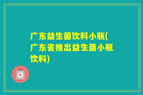 广东益生菌饮料小瓶(广东省推出益生菌小瓶饮料)