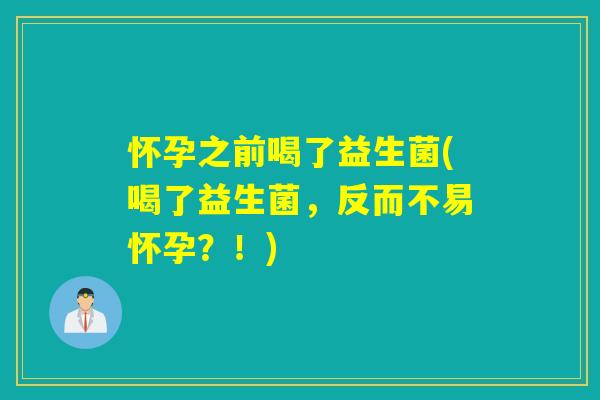 怀孕之前喝了益生菌(喝了益生菌，反而不易怀孕？！)