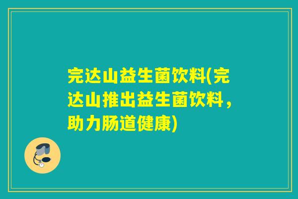 完达山益生菌饮料(完达山推出益生菌饮料,助力肠道健康) 完达山益生菌饮料(完达山推出益生菌饮料,助力肠道健康)