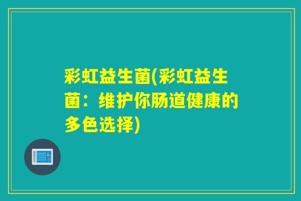 彩虹益生菌(彩虹益生菌:维护你肠道健康的多色选择) 彩虹益生菌(彩虹益生菌:维护你肠道健康的多色选择)
