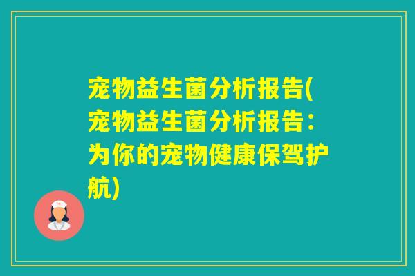 宠物益生菌分析报告(宠物益生菌分析报告:为你的宠物健康保驾护航) 宠物益生菌分析报告(宠物益生菌分析报告:为你的宠物健康保驾护航)