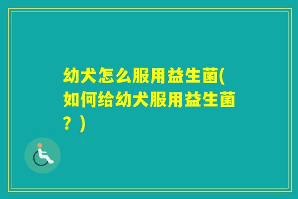 幼犬怎么服用益生菌(如何给幼犬服用益生菌？)