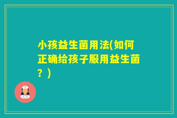 小孩益生菌用法(如何正确给孩子服用益生菌？)