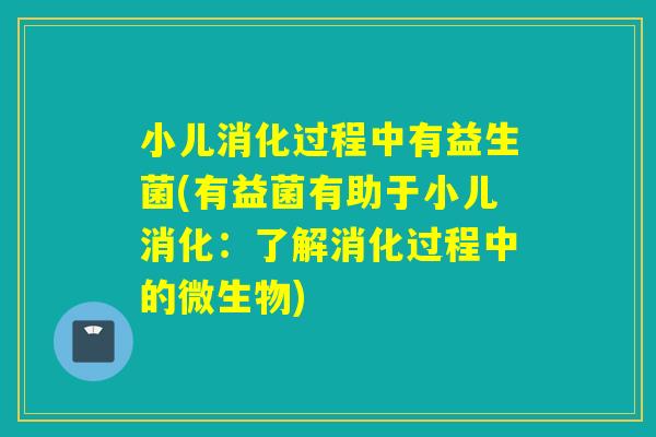 小儿消化过程中有益生菌(有益菌有助于小儿消化：了解消化过程中的微生物)