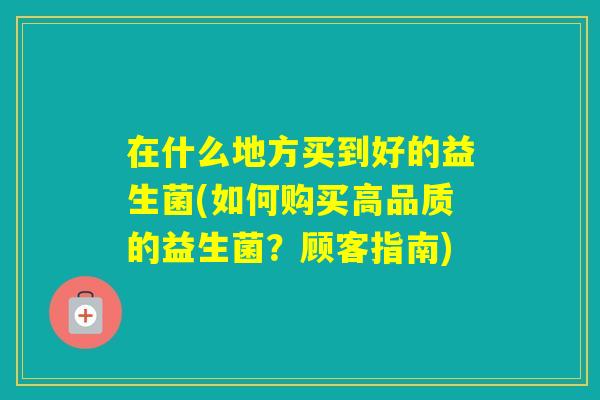 在什么地方买到好的益生菌(如何购买高品质的益生菌?顾客指南) 在什么地方买到好的益生菌(如何购买高品质的益生菌?顾客指南)