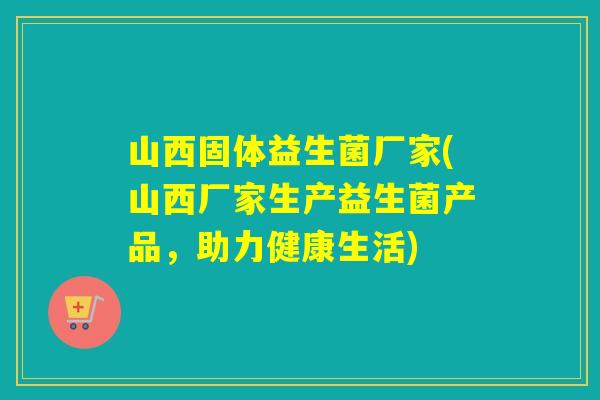 山西固体益生菌厂家(山西厂家生产益生菌产品,助力健康生活) 山西固体益生菌厂家(山西厂家生产益生菌产品,助力健康生活)