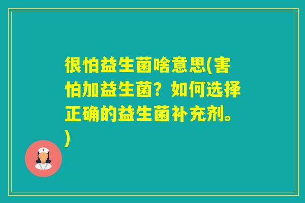 很怕益生菌啥意思(害怕加益生菌？如何选择正确的益生菌补充剂。)
