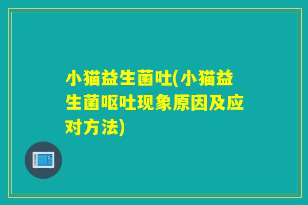 小猫益生菌吐(小猫益生菌现象原因及应对方法)