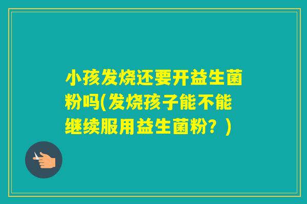 小孩发烧还要开益生菌粉吗(发烧孩子能不能继续服用益生菌粉?) 小孩发烧还要开益生菌粉吗(发烧孩子能不能继续服用益生菌粉?)