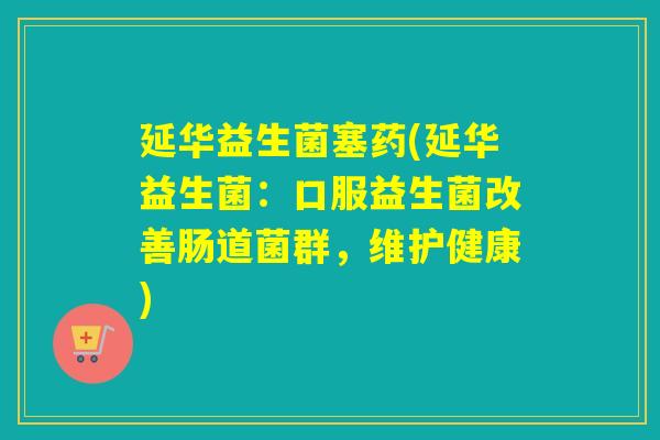 延华益生菌塞药(延华益生菌:口服益生菌改善肠道菌群,维护健康) 延华益生菌塞药(延华益生菌:口服益生菌改善肠道菌群,维护健康)