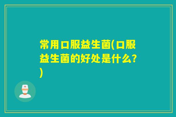 常用口服益生菌(口服益生菌的好处是什么?) 常用口服益生菌(口服益生菌的好处是什么?)