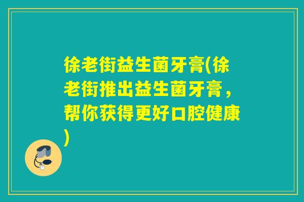 徐老街益生菌牙膏(徐老街推出益生菌牙膏,帮你获得更好口腔健康) 徐老街益生菌牙膏(徐老街推出益生菌牙膏,帮你获得更好口腔健康)