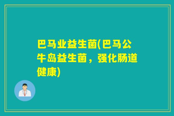 巴马业益生菌(巴马公牛岛益生菌，强化肠道健康)