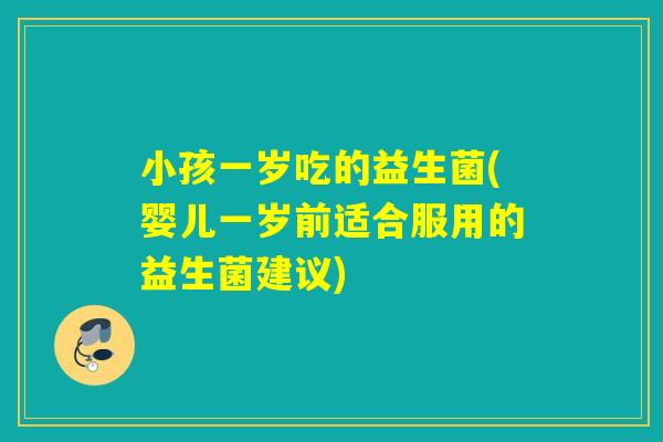 小孩一岁吃的益生菌(婴儿一岁前适合服用的益生菌建议) 小孩一岁吃的益生菌(婴儿一岁前适合服用的益生菌建议)