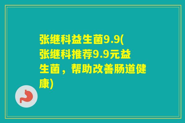 张继科益生菌9.9(张继科推荐9.9元益生菌，帮助改善肠道健康)