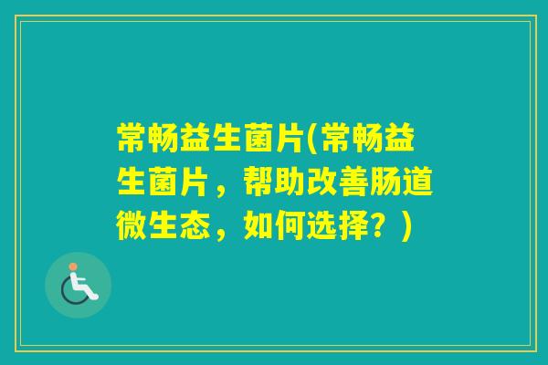 常畅益生菌片(常畅益生菌片，帮助改善肠道微生态，如何选择？)