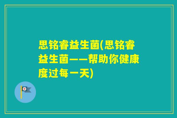 思铭睿益生菌(思铭睿益生菌——帮助你健康度过每一天)