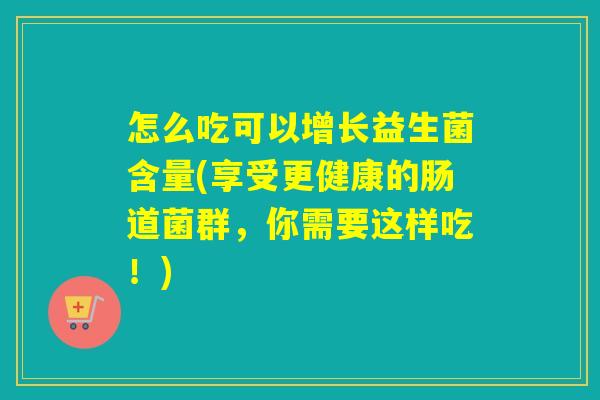 怎么吃可以增长益生菌含量(享受更健康的肠道菌群，你需要这样吃！)
