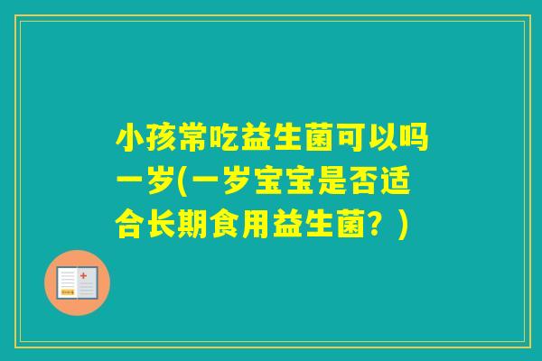 小孩常吃益生菌可以吗一岁(一岁宝宝是否适合长期食用益生菌？)