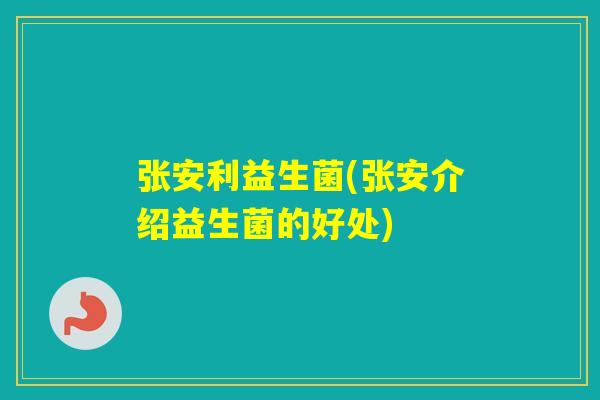张安利益生菌(张安介绍益生菌的好处) 张安利益生菌(张安介绍益生菌的好处)