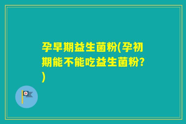孕早期益生菌粉(孕初期能不能吃益生菌粉?) 孕早期益生菌粉(孕初期能不能吃益生菌粉?)
