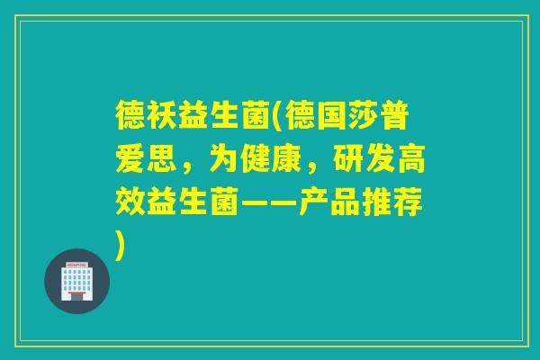 德袄益生菌(德国莎普爱思,为健康,研发高效益生菌——产品推荐) 德袄益生菌(德国莎普爱思,为健康,研发高效益生菌——产品推荐)
