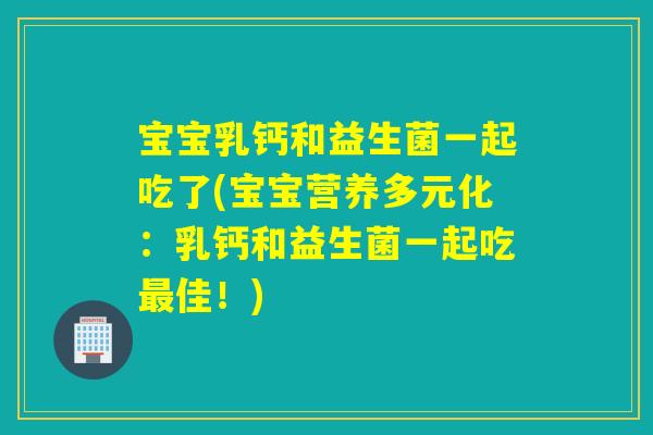 宝宝乳钙和益生菌一起吃了(宝宝营养多元化：乳钙和益生菌一起吃佳！)