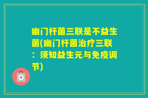 幽门杆菌三联是不益生菌(幽门杆菌三联:须知益生元与调节) 幽门杆菌三联是不益生菌(幽门杆菌三联:须知益生元与调节)