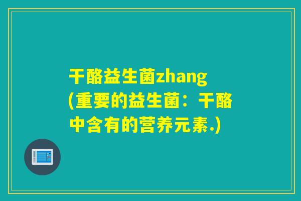 干酪益生菌zhang(重要的益生菌:干酪中含有的营养元素.) 干酪益生菌zhang(重要的益生菌:干酪中含有的营养元素.)
