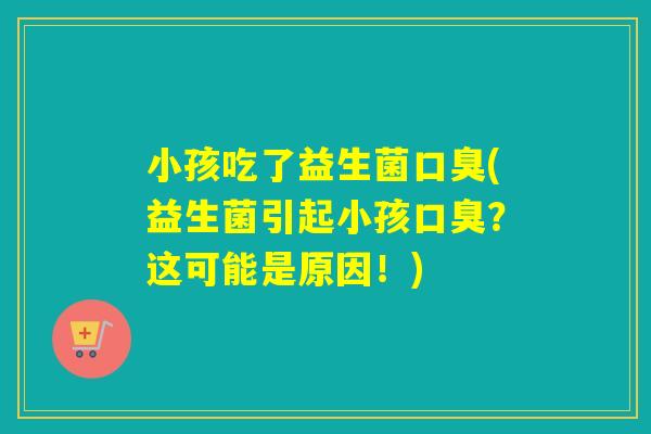 小孩吃了益生菌(益生菌引起小孩？这可能是原因！)