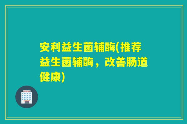 安利益生菌辅酶(推荐益生菌辅酶，改善肠道健康)