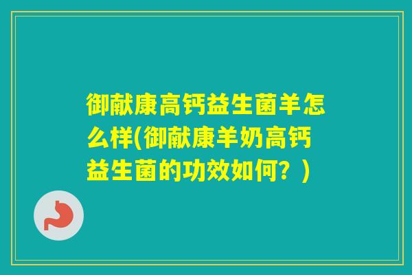 御献康高钙益生菌羊怎么样(御献康羊奶高钙益生菌的功效如何?) 御献康高钙益生菌羊怎么样(御献康羊奶高钙益生菌的功效如何?)