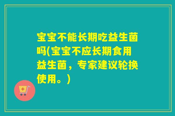 宝宝不能长期吃益生菌吗(宝宝不应长期食用益生菌，专家建议轮换使用。)